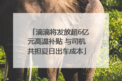 滴滴将发放超6亿元高温补贴 与司机共担夏日出车成本