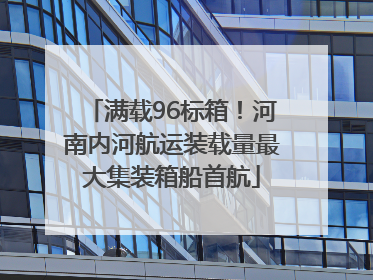 满载96标箱！河南内河航运装载量最大集装箱船首航