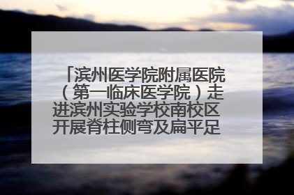 滨州医学院附属医院（第一临床医学院）走进滨州实验学校南校区开展脊柱侧弯及扁平足公益筛查活动