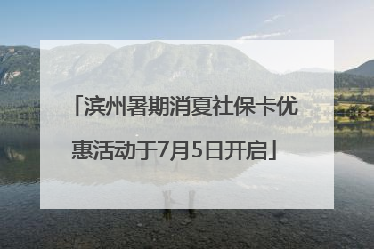 滨州暑期消夏社保卡优惠活动于7月5日开启