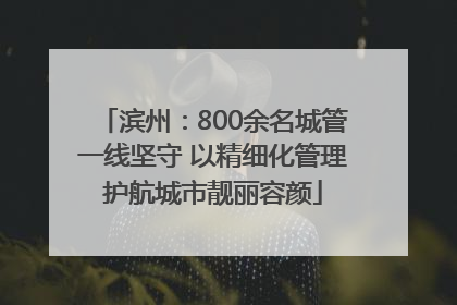 滨州：800余名城管一线坚守 以精细化管理护航城市靓丽容颜