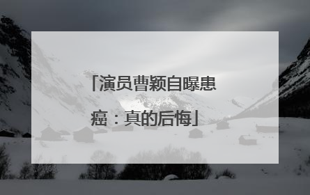 演员曹颖自曝患癌：真的后悔