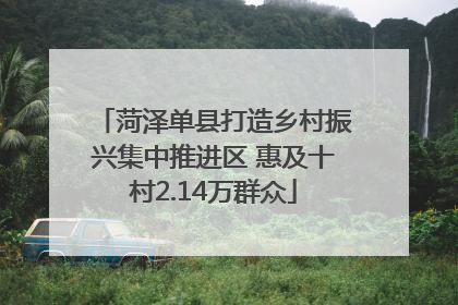 菏泽单县打造乡村振兴集中推进区 惠及十村2.14万群众