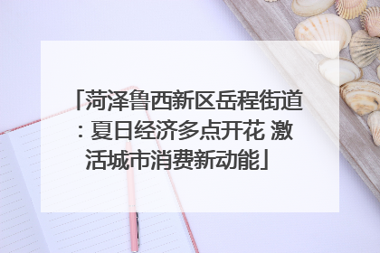 菏泽鲁西新区岳程街道：夏日经济多点开花 激活城市消费新动能
