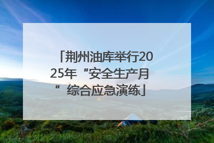 荆州油库举行2025年“安全生产月”综合应急演练
