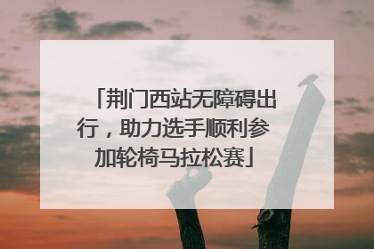 荆门西站无障碍出行，助力选手顺利参加轮椅马拉松赛