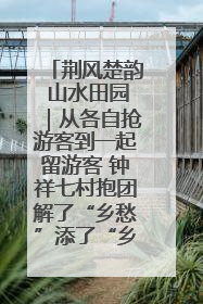荆风楚韵 山水田园｜从各自抢游客到一起留游客 钟祥七村抱团解了“乡愁”添了“乡酬”