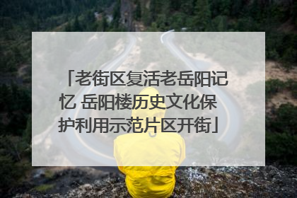 老街区复活老岳阳记忆 岳阳楼历史文化保护利用示范片区开街