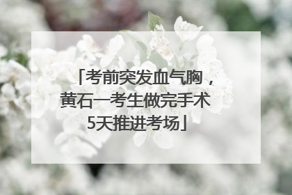 考前突发血气胸，黄石一考生做完手术5天推进考场