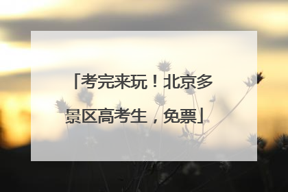 考完来玩！北京多景区高考生，免票