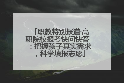 职教特别报道·高职院校报考快问快答：把握孩子真实需求，科学填报志愿