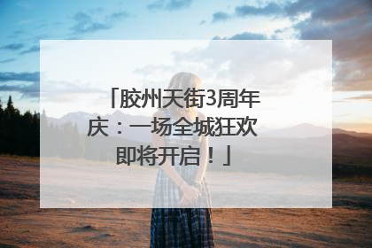 胶州天街3周年庆：一场全城狂欢即将开启！