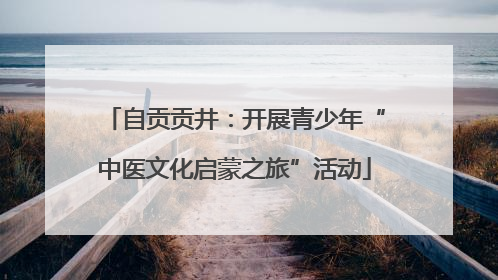 自贡贡井：开展青少年“中医文化启蒙之旅”活动