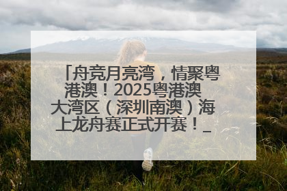 舟竞月亮湾，情聚粤港澳！2025粤港澳大湾区（深圳南澳）海上龙舟赛正式开赛！_深圳新闻网