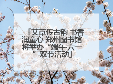 艾草传古韵 书香润童心 郑州图书馆将举办“端午·六一”双节活动
