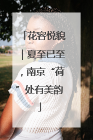 花容悦貌｜夏至已至，南京“荷”处有美韵