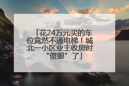 花24万元买的车位竟然不通电梯！城北一小区业主收房时“傻眼”了