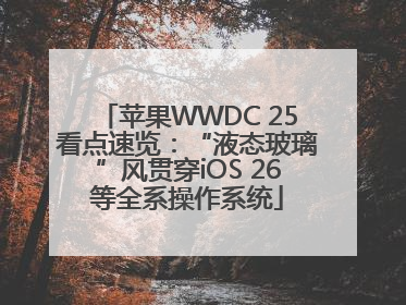 苹果WWDC 25看点速览：“液态玻璃”风贯穿iOS 26等全系操作系统
