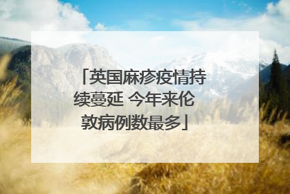 英国麻疹疫情持续蔓延 今年来伦敦病例数最多