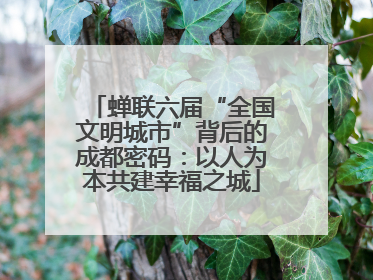 蝉联六届“全国文明城市”背后的成都密码：以人为本共建幸福之城
