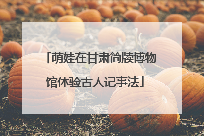 萌娃在甘肃简牍博物馆体验古人记事法