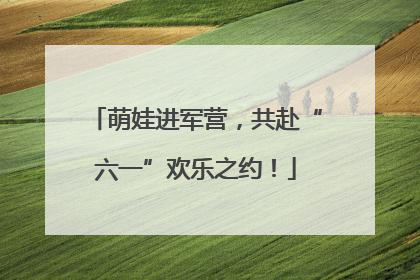 萌娃进军营，共赴“六一”欢乐之约！