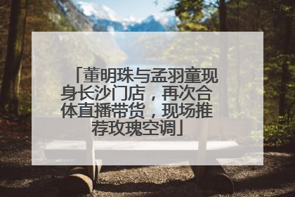 董明珠与孟羽童现身长沙门店，再次合体直播带货，现场推荐玫瑰空调