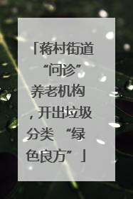 蒋村街道 “问诊” 养老机构，开出垃圾分类 “绿色良方”