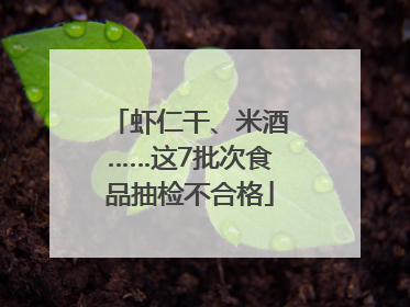 虾仁干、米酒……这7批次食品抽检不合格