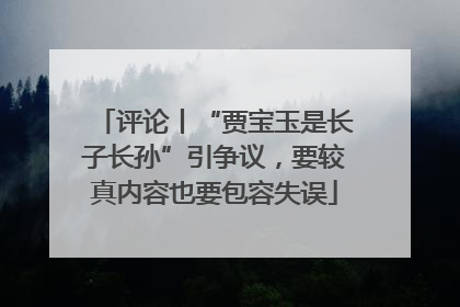 评论丨“贾宝玉是长子长孙”引争议，要较真内容也要包容失误