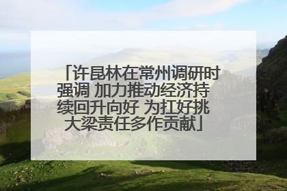 许昆林在常州调研时强调 加力推动经济持续回升向好 为扛好挑大梁责任多作贡献