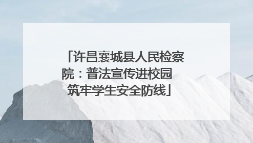 许昌襄城县人民检察院：普法宣传进校园 筑牢学生安全防线