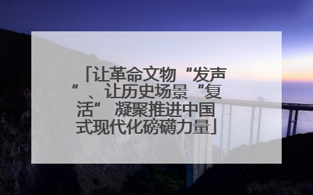 让革命文物“发声”、让历史场景“复活” 凝聚推进中国式现代化磅礴力量