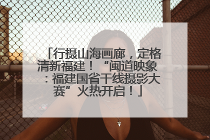 行摄山海画廊，定格清新福建！“闽道映象：福建国省干线摄影大赛”火热开启！