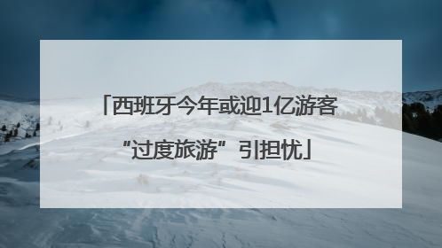 西班牙今年或迎1亿游客 “过度旅游”引担忧