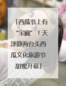 西瓜节上有“宝藏”！天津静海台头西瓜文化旅游节甜蜜开幕