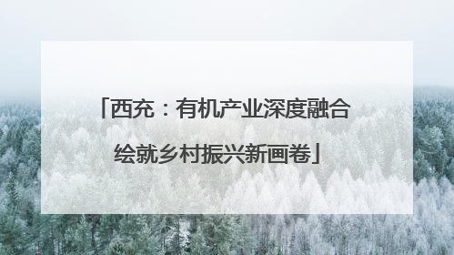 西充：有机产业深度融合 绘就乡村振兴新画卷