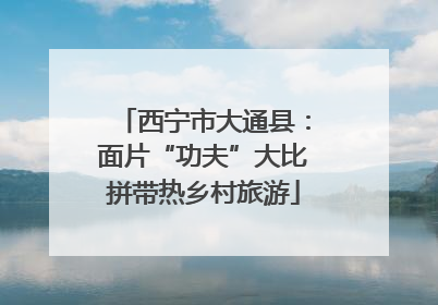 西宁市大通县：面片“功夫”大比拼带热乡村旅游