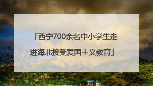 西宁700余名中小学生走进海北接受爱国主义教育