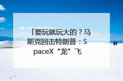 要玩就玩大的？马斯克回击特朗普：SpaceX“龙”飞船将立即退役！