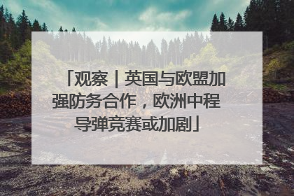观察｜英国与欧盟加强防务合作，欧洲中程导弹竞赛或加剧