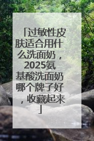 过敏性皮肤适合用什么洗面奶，2025氨基酸洗面奶哪个牌子好，收藏起来