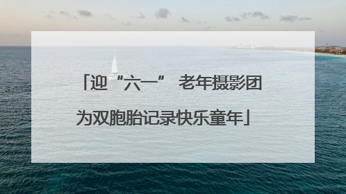 迎“六一” 老年摄影团为双胞胎记录快乐童年