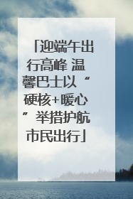 迎端午出行高峰 温馨巴士以“硬核+暖心”举措护航市民出行