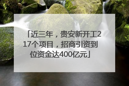 近三年，贵安新开工217个项目，招商引资到位资金达400亿元