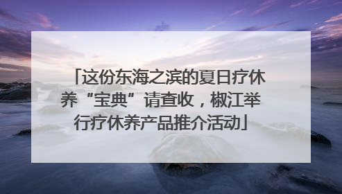 这份东海之滨的夏日疗休养“宝典”请查收，椒江举行疗休养产品推介活动