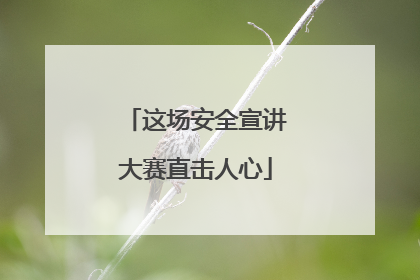 这场安全宣讲大赛直击人心