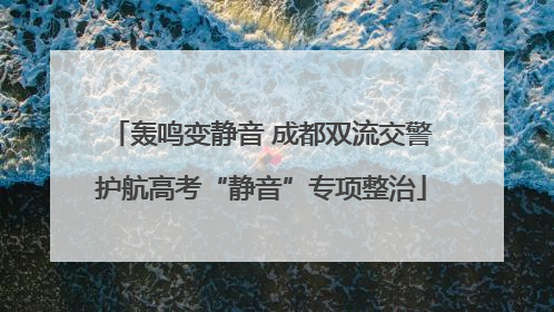 轰鸣变静音 成都双流交警护航高考“静音”专项整治