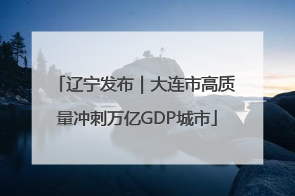 辽宁发布｜大连市高质量冲刺万亿GDP城市