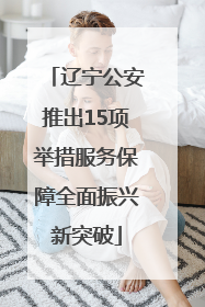 辽宁公安推出15项举措服务保障全面振兴新突破